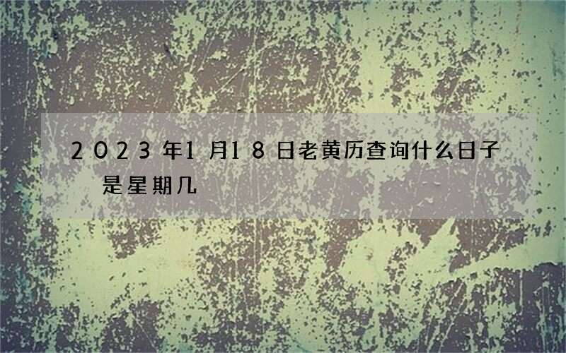 2023年1月18日老黄历查询什么日子 是星期几